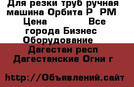 Для резки труб(ручная) машина Орбита-Р, РМ › Цена ­ 80 000 - Все города Бизнес » Оборудование   . Дагестан респ.,Дагестанские Огни г.